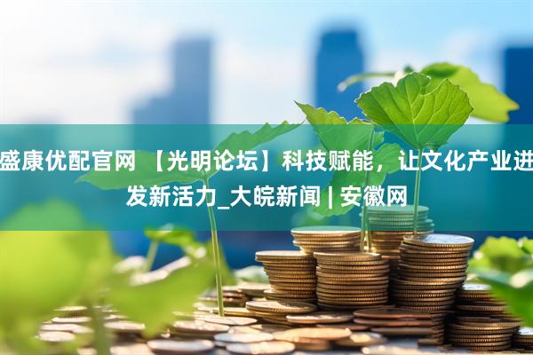 盛康优配官网 【光明论坛】科技赋能，让文化产业迸发新活力_大皖新闻 | 安徽网