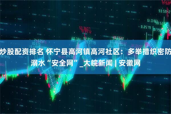 炒股配资排名 怀宁县高河镇高河社区：多举措织密防溺水“安全网”_大皖新闻 | 安徽网