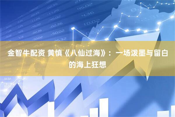 金智牛配资 黄慎《八仙过海》：一场泼墨与留白的海上狂想