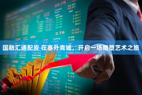 国融汇通配资 在塞外青城，开启一场雕塑艺术之旅