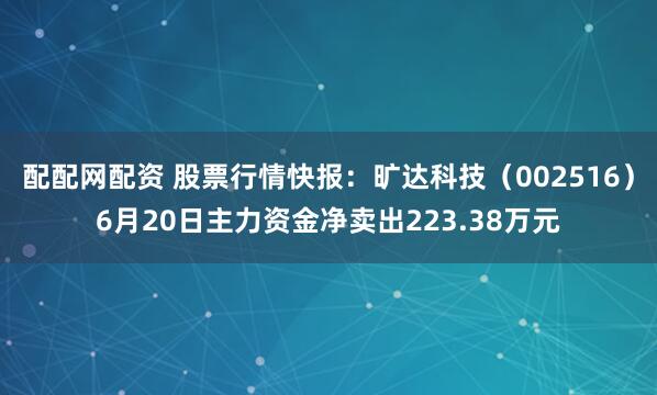 配配网配资 股票行情快报：旷达科技（002516）6月20日主力资金净卖出223.38万元