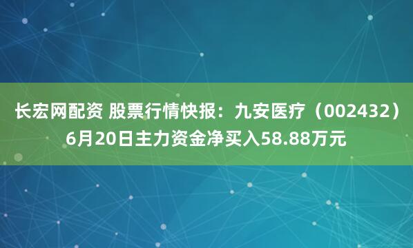 长宏网配资 股票行情快报：九安医疗（002432）6月20日主力资金净买入58.88万元