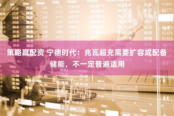 策略赢配资 宁德时代：兆瓦超充需要扩容或配备储能，不一定普遍适用