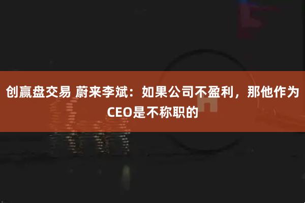 创赢盘交易 蔚来李斌：如果公司不盈利，那他作为CEO是不称职的