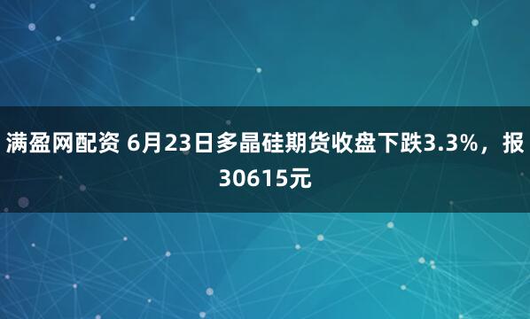 满盈网配资 6月23日多晶硅期货收盘下跌3.3%，报30615元