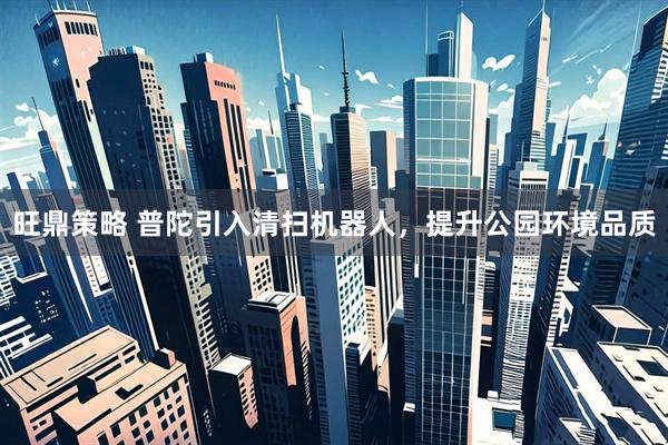 旺鼎策略 普陀引入清扫机器人，提升公园环境品质