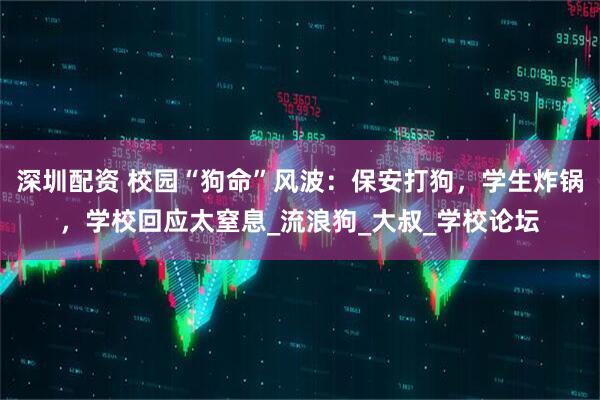 深圳配资 校园“狗命”风波：保安打狗，学生炸锅，学校回应太窒息_流浪狗_大叔_学校论坛