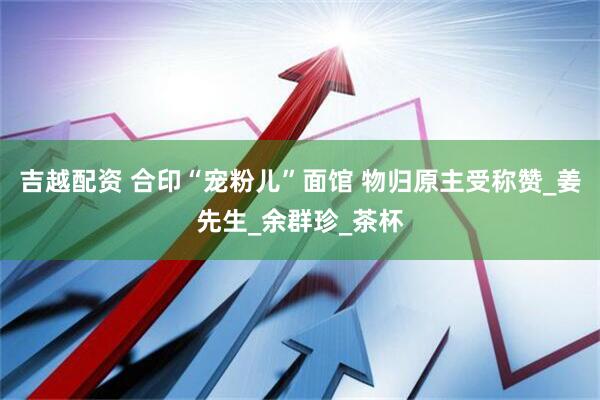 吉越配资 合印“宠粉儿”面馆 物归原主受称赞_姜先生_余群珍_茶杯