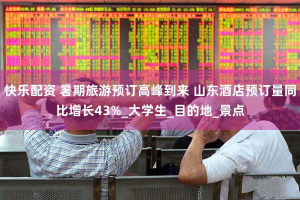 快乐配资 暑期旅游预订高峰到来 山东酒店预订量同比增长43%_大学生_目的地_景点