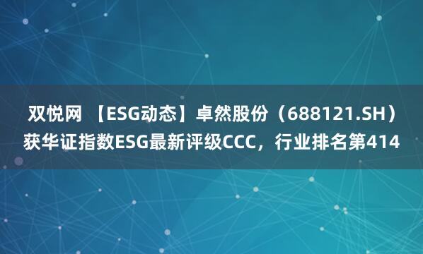 双悦网 【ESG动态】卓然股份（688121.SH）获华证指数ESG最新评级CCC，行业排名第414