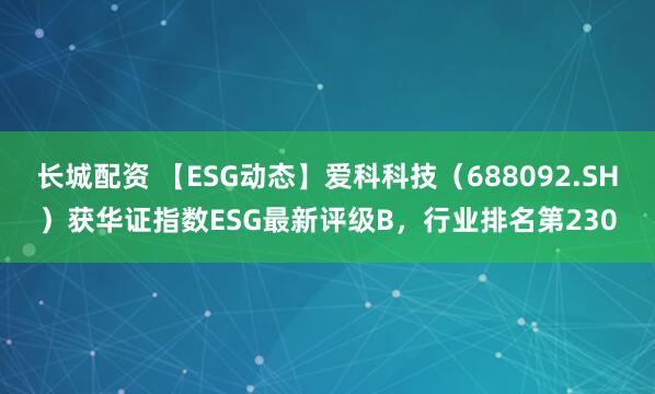 长城配资 【ESG动态】爱科科技（688092.SH）获华证指数ESG最新评级B，行业排名第230