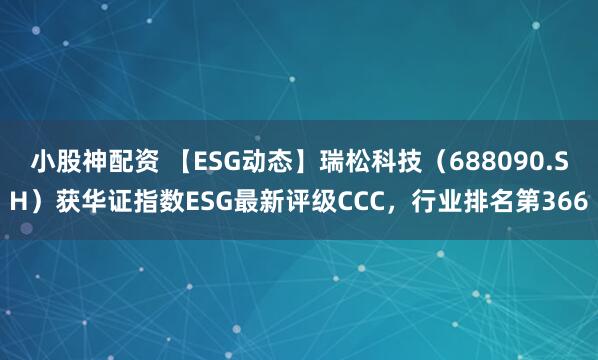 小股神配资 【ESG动态】瑞松科技（688090.SH）获华证指数ESG最新评级CCC，行业排名第366