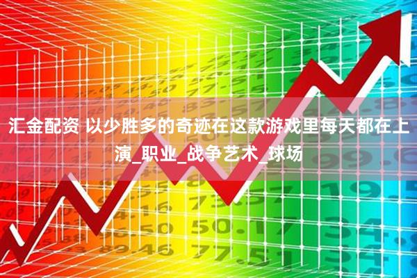 汇金配资 以少胜多的奇迹在这款游戏里每天都在上演_职业_战争艺术_球场