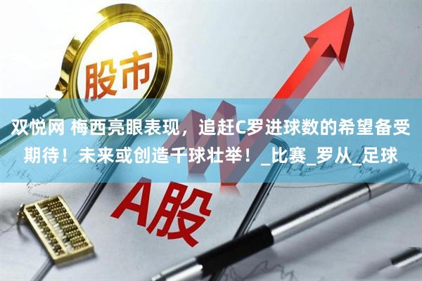 双悦网 梅西亮眼表现，追赶C罗进球数的希望备受期待！未来或创造千球壮举！_比赛_罗从_足球