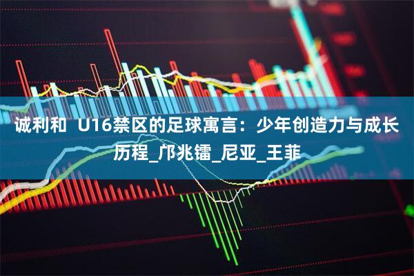 诚利和  U16禁区的足球寓言：少年创造力与成长历程_邝兆镭_尼亚_王菲