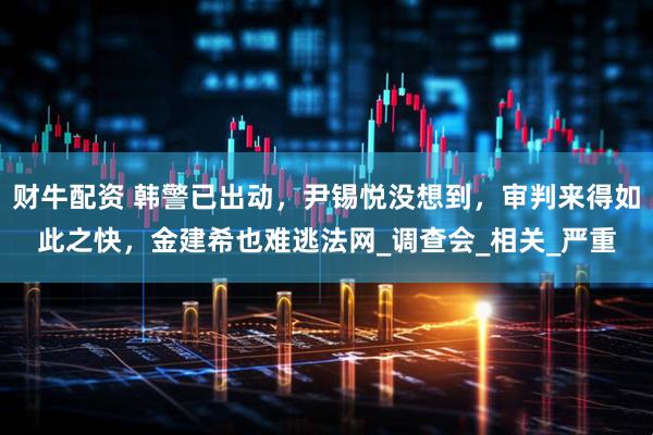 财牛配资 韩警已出动，尹锡悦没想到，审判来得如此之快，金建希也难逃法网_调查会_相关_严重