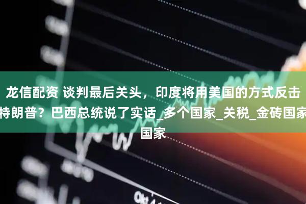龙信配资 谈判最后关头，印度将用美国的方式反击特朗普？巴西总统说了实话_多个国家_关税_金砖国家