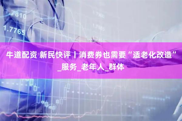 牛道配资 新民快评丨消费券也需要“适老化改造”_服务_老年人_群体