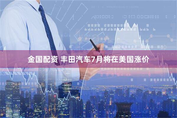 金国配资 丰田汽车7月将在美国涨价