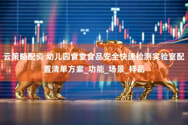 云策略配资 幼儿园食堂食品安全快速检测实验室配置清单方案_功能_场景_样品