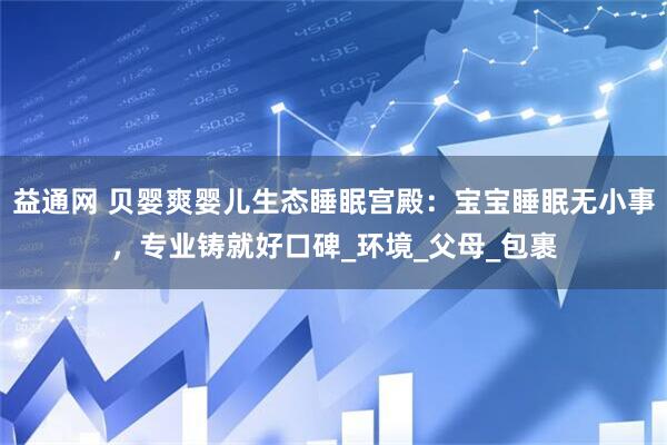 益通网 贝婴爽婴儿生态睡眠宫殿：宝宝睡眠无小事，专业铸就好口碑_环境_父母_包裹