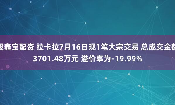 股鑫宝配资 拉卡拉7月16日现1笔大宗交易 总成交金额3701.48万元 溢价率为-19.99%