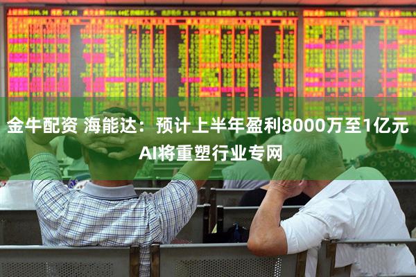 金牛配资 海能达：预计上半年盈利8000万至1亿元 AI将重塑行业专网