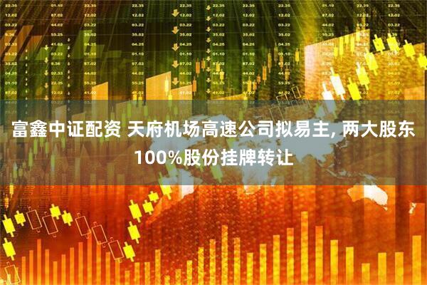 富鑫中证配资 天府机场高速公司拟易主, 两大股东100%股份挂牌转让
