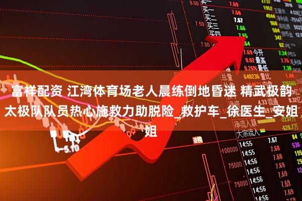 富祥配资 江湾体育场老人晨练倒地昏迷 精武极韵太极队队员热心施救力助脱险_救护车_徐医生_安姐