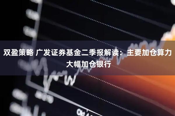 双盈策略 广发证券基金二季报解读：主要加仓算力 大幅加仓银行