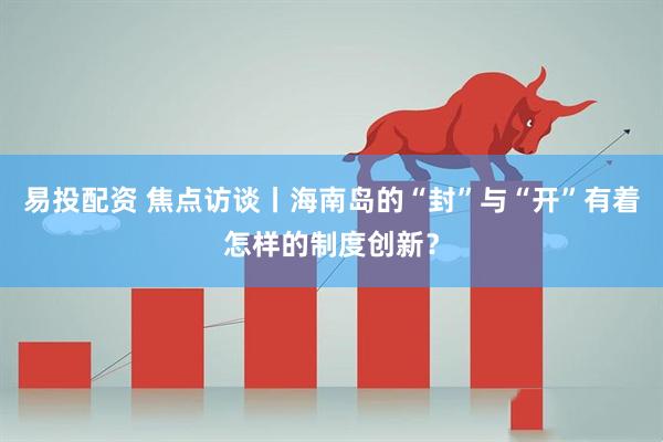 易投配资 焦点访谈丨海南岛的“封”与“开”有着怎样的制度创新？