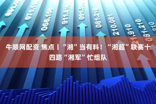 牛顺网配资 焦点丨“湘”当有料!“湘超”联赛十四路“湘军”忙组队
