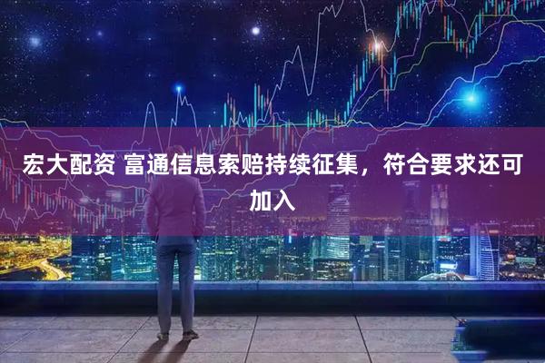 宏大配资 富通信息索赔持续征集，符合要求还可加入