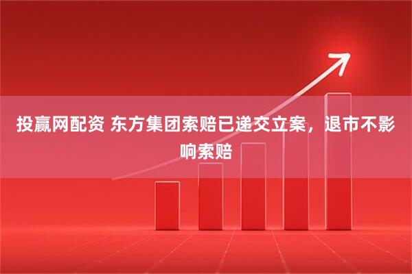 投赢网配资 东方集团索赔已递交立案，退市不影响索赔