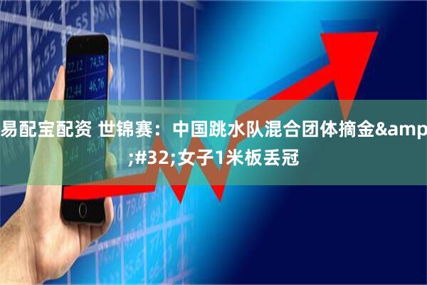 易配宝配资 世锦赛：中国跳水队混合团体摘金&#32;女子1米板丢冠