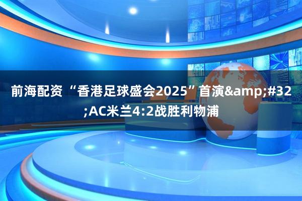 前海配资 “香港足球盛会2025”首演&#32;AC米兰4:2战胜利物浦