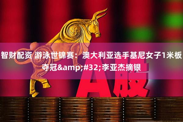智财配资 游泳世锦赛：澳大利亚选手基尼女子1米板夺冠&#32;李亚杰摘银