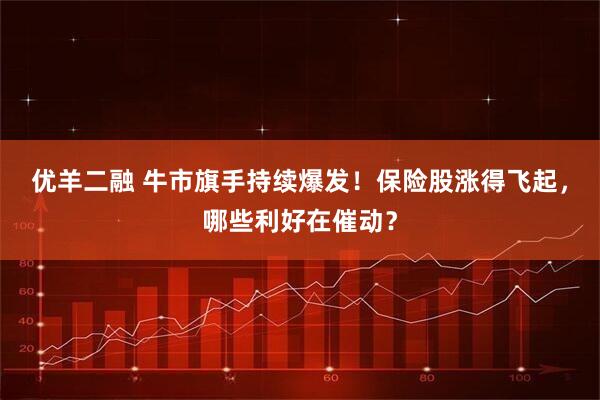 优羊二融 牛市旗手持续爆发！保险股涨得飞起，哪些利好在催动？