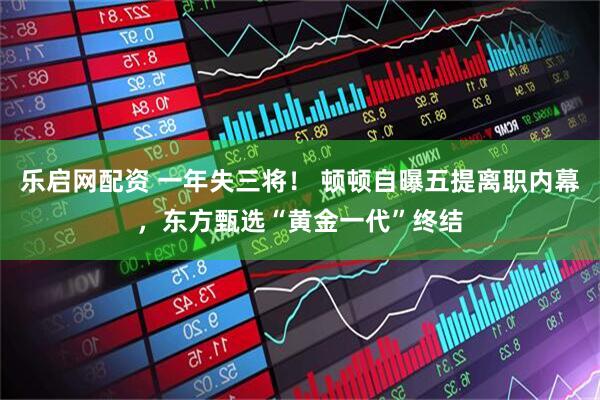 乐启网配资 一年失三将！ 顿顿自曝五提离职内幕，东方甄选“黄金一代”终结