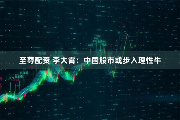 至尊配资 李大霄：中国股市或步入理性牛
