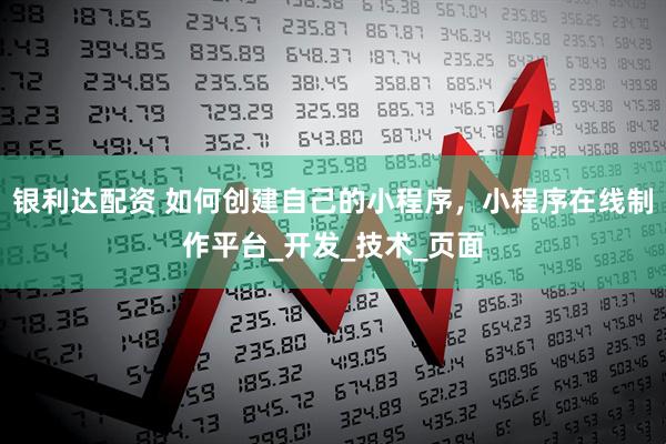 银利达配资 如何创建自己的小程序，小程序在线制作平台_开发_技术_页面