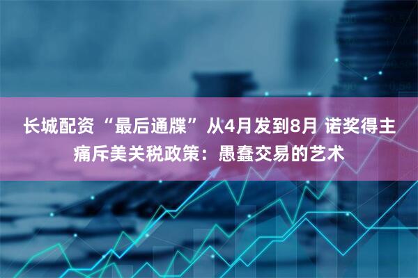 长城配资 “最后通牒” 从4月发到8月 诺奖得主痛斥美关税政策：愚蠢交易的艺术