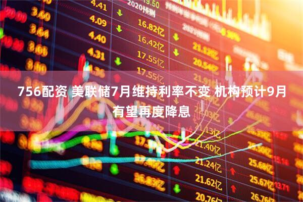 756配资 美联储7月维持利率不变 机构预计9月有望再度降息