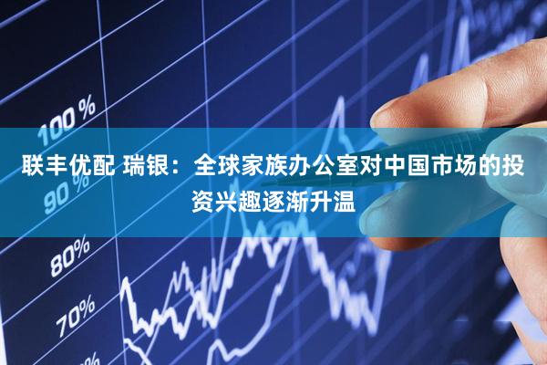 联丰优配 瑞银：全球家族办公室对中国市场的投资兴趣逐渐升温