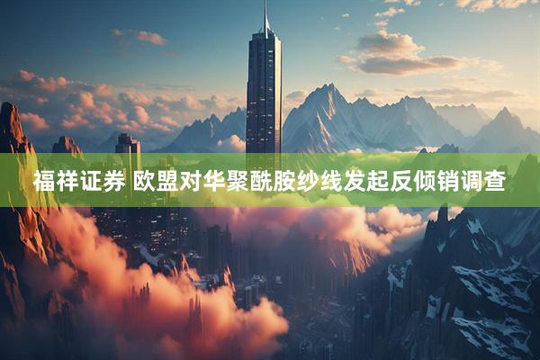 福祥证券 欧盟对华聚酰胺纱线发起反倾销调查