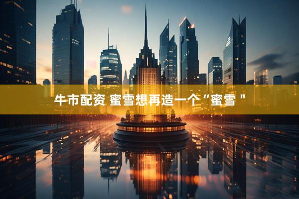 牛市配资 蜜雪想再造一个“蜜雪＂