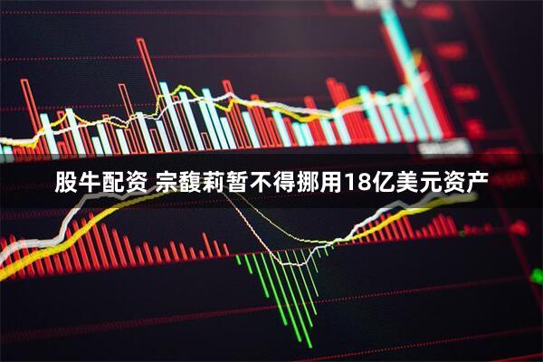 股牛配资 宗馥莉暂不得挪用18亿美元资产