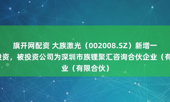 旗开网配资 大族激光（002008.SZ）新增一起对外投资，被投资公司为深圳市族锂聚汇咨询合伙企业（有限合伙）