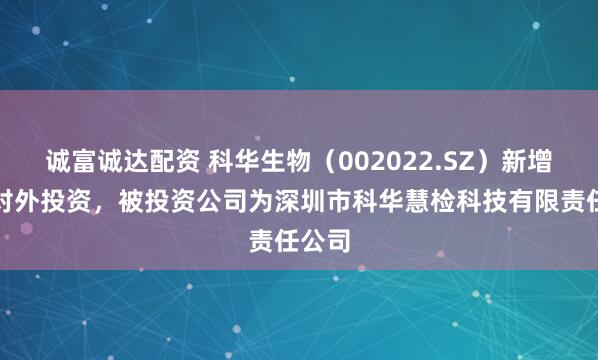 诚富诚达配资 科华生物（002022.SZ）新增一起对外投资，被投资公司为深圳市科华慧检科技有限责任公司