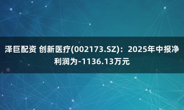 泽巨配资 创新医疗(002173.SZ)：2025年中报净利润为-1136.13万元